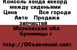 Консоль хонда аккорд 7 между сиденьями › Цена ­ 1 999 - Все города Авто » Продажа запчастей   . Московская обл.,Бронницы г.